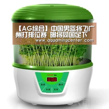 【AG综合】中国男篮将飞广州打排位赛 曝将同国足下榻同一酒店(图4) AG娱乐
