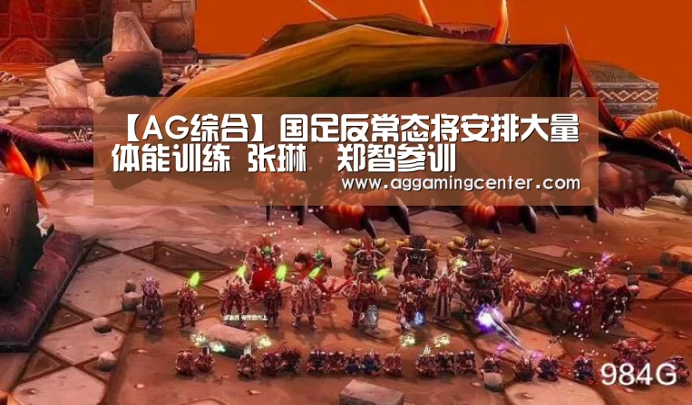 【AG综合】国足反常态将安排大量体能训练 张琳芃郑智参训(图1) AG综合