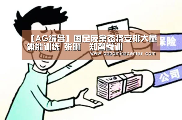 【AG综合】国足反常态将安排大量体能训练 张琳芃郑智参训(图3) AG综合