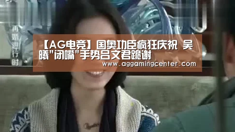 【AG电竞】国奥功臣疯狂庆祝 吴曦闭嘴手势吕文君跪谢(图4) AG体育