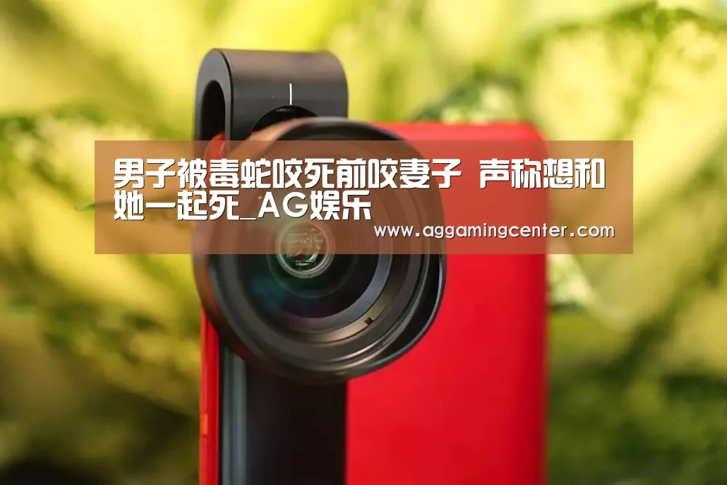男子被毒蛇咬死前咬妻子 声称想和她一起死_AG娱乐(图1) AG体育