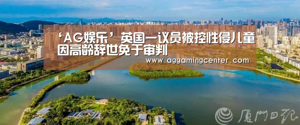 ‘AG娱乐’英国一议员被控性侵儿童 因高龄辞世免于审判(图2) AG电竞