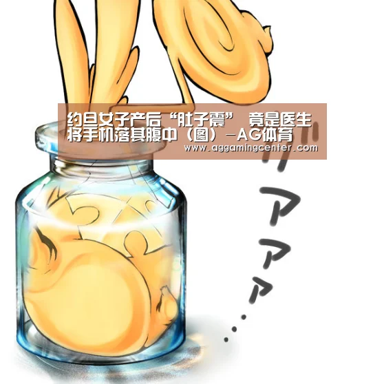 约旦女子产后“肚子震” 竟是医生将手机落其腹中(图)-AG体育(图1) AG综合