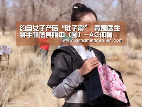 约旦女子产后“肚子震” 竟是医生将手机落其腹中(图)-AG体育(图2) AG电竞