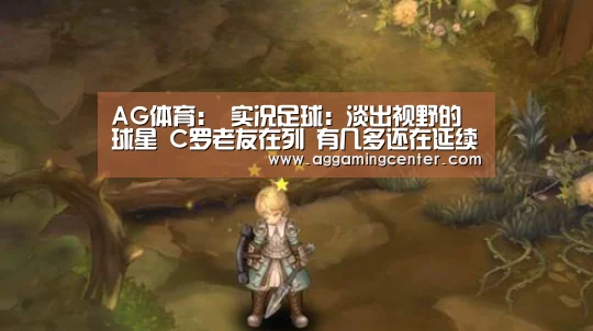 AG体育:
实况足球:淡出视野的球星 C罗老友在列 有几多还在延续传奇?(图1) AG电竞