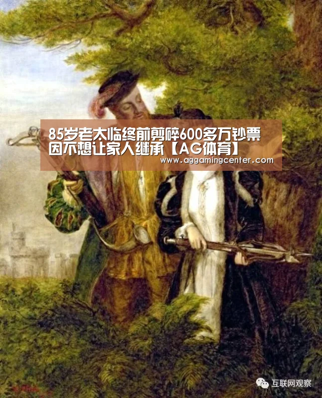 85岁老太临终前剪碎600多万钞票 因不想让家人继承【AG体育】(图1) AG电竞